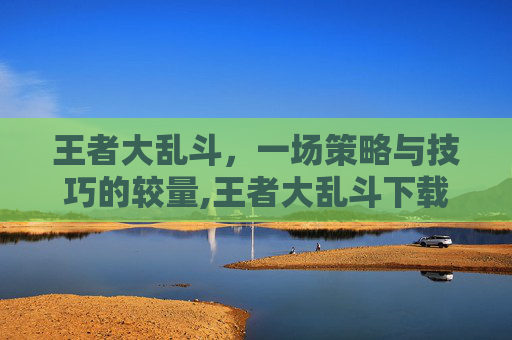 王者大乱斗，一场策略与技巧的较量,王者大乱斗下载