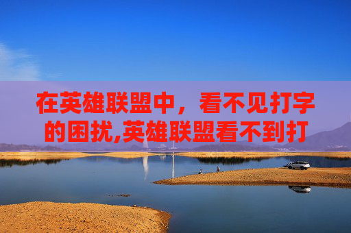 在英雄联盟中，看不见打字的困扰,英雄联盟看不到打字