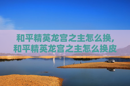 和平精英龙宫之主怎么换,和平精英龙宫之主怎么换皮肤
