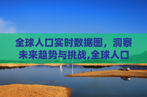全球人口实时数据图，洞察未来趋势与挑战,全球人口数据统计图