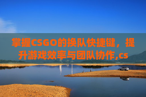 掌握CSGO的换队快捷键，提升游戏效率与团队协作,cs go怎么换队