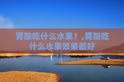 胃酸吃什么水果？,胃酸吃什么水果效果最好