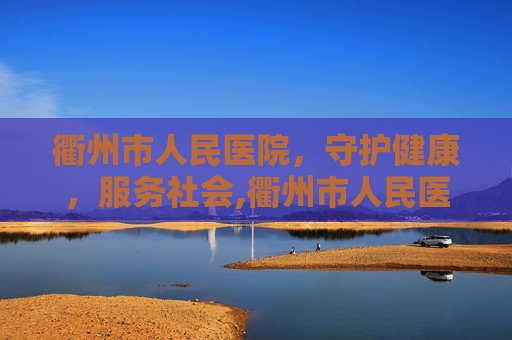 衢州市人民医院，守护健康，服务社会,衢州市人民医院四省边际中心医院