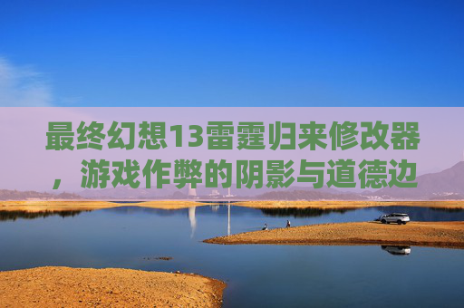 最终幻想13雷霆归来修改器，游戏作弊的阴影与道德边界,最终幻想13雷霆归来锁30帧