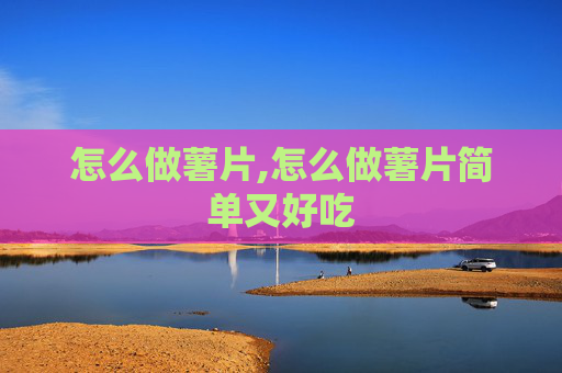 怎么做薯片,怎么做薯片简单又好吃