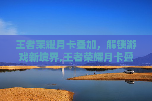 王者荣耀月卡叠加，解锁游戏新境界,王者荣耀月卡叠加怎么设置
