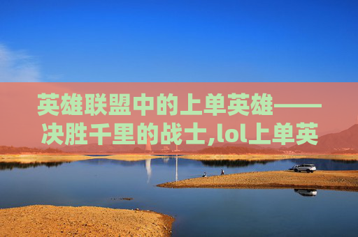 英雄联盟中的上单英雄——决胜千里的战士,lol上单英雄一览表