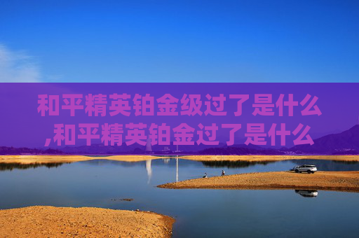 和平精英铂金级过了是什么,和平精英铂金过了是什么段位