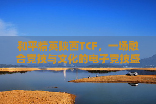 和平精英陕西TCF，一场融合竞技与文化的电子竞技盛宴,和平精英陕西