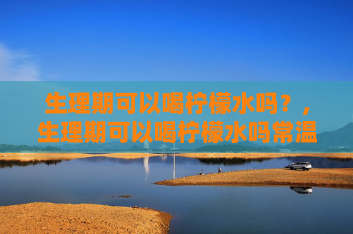 生理期可以喝柠檬水吗？,生理期可以喝柠檬水吗常温的