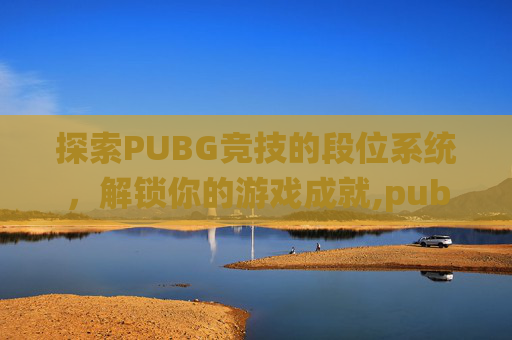 探索PUBG竞技的段位系统，解锁你的游戏成就,pubg竞技模式段位等级表