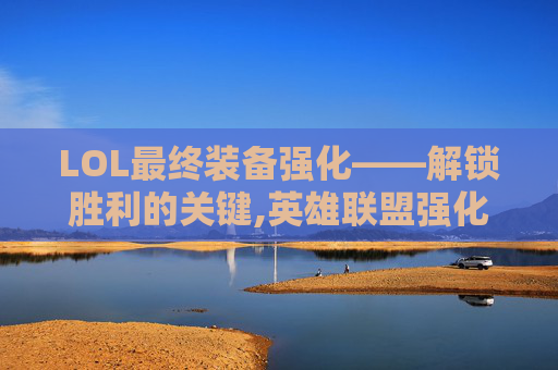 LOL最终装备强化——解锁胜利的关键,英雄联盟强化型装备