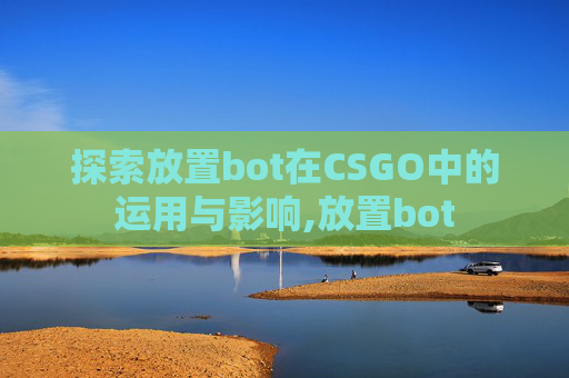 探索放置bot在CSGO中的运用与影响,放置bot