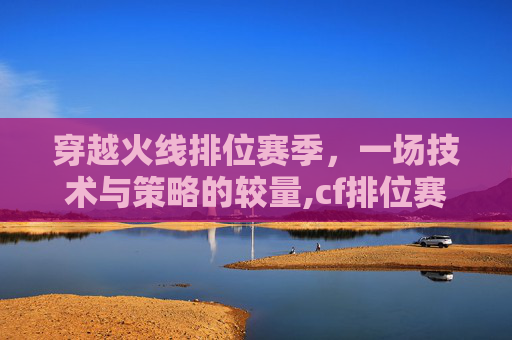 穿越火线排位赛季，一场技术与策略的较量,cf排位赛季更新时间