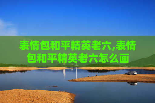 表情包和平精英老六,表情包和平精英老六怎么画