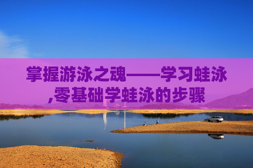 掌握游泳之魂——学习蛙泳,零基础学蛙泳的步骤