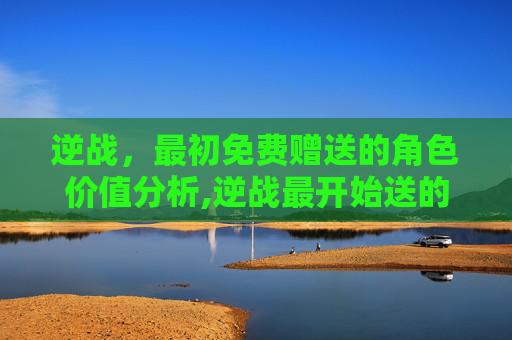 逆战，最初免费赠送的角色价值分析,逆战最开始送的角色多少钱一个