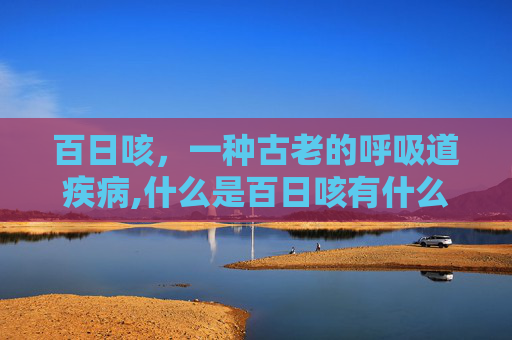 百日咳，一种古老的呼吸道疾病,什么是百日咳有什么症状