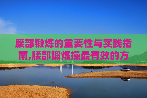 腰部锻炼的重要性与实践指南,腰部锻炼操最有效的方法