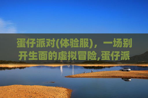 蛋仔派对(体验服)，一场别开生面的虚拟冒险,蛋仔派对体验服(无限蛋币)