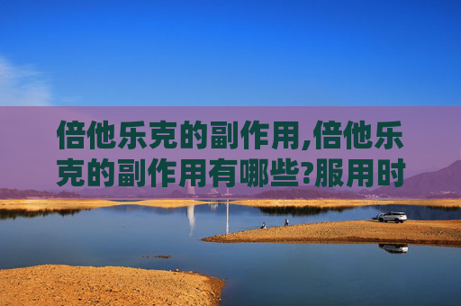 倍他乐克的副作用,倍他乐克的副作用有哪些?服用时需要注意什么?