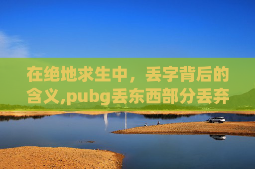 在绝地求生中，丢字背后的含义,pubg丢东西部分丢弃按什么
