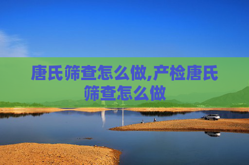唐氏筛查怎么做,产检唐氏筛查怎么做