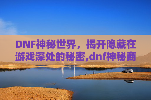 DNF神秘世界，揭开隐藏在游戏深处的秘密,dnf神秘商店金币不足怎么办