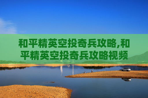 和平精英空投奇兵攻略,和平精英空投奇兵攻略视频