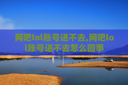 网吧lol账号进不去,网吧lol账号进不去怎么回事