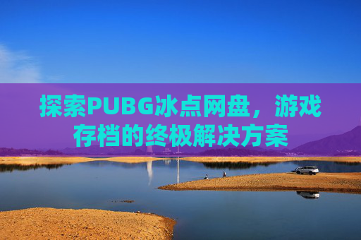探索PUBG冰点网盘，游戏存档的终极解决方案