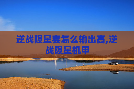 逆战陨星套怎么输出高,逆战陨星机甲