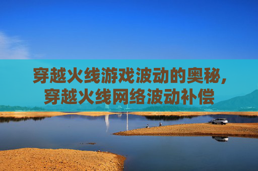 穿越火线游戏波动的奥秘,穿越火线网络波动补偿