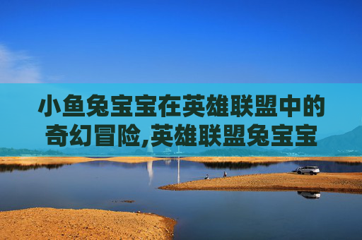 小鱼兔宝宝在英雄联盟中的奇幻冒险,英雄联盟兔宝宝小鱼人
