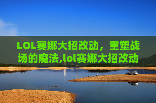 LOL赛娜大招改动，重塑战场的魔法,lol赛娜大招改动了吗