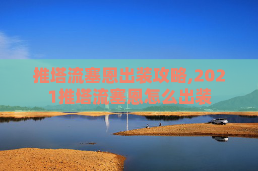 推塔流塞恩出装攻略,2021推塔流塞恩怎么出装