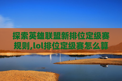 探索英雄联盟新排位定级赛规则,lol排位定级赛怎么算2019