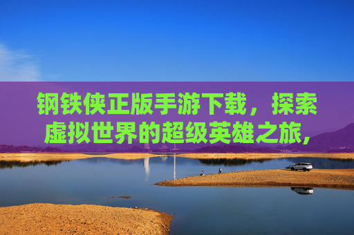 钢铁侠正版手游下载，探索虚拟世界的超级英雄之旅,钢铁侠正版手游下载安装