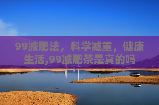 99减肥法，科学减重，健康生活,99减肥茶是真的吗