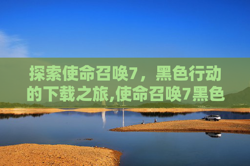 探索使命召唤7，黑色行动的下载之旅,使命召唤7黑色行动下载地址