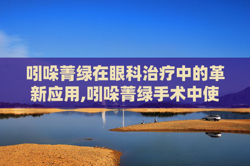 吲哚菁绿在眼科治疗中的革新应用,吲哚菁绿手术中使用方法