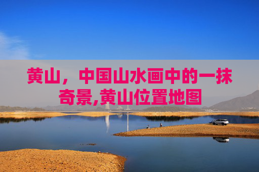 黄山，中国山水画中的一抹奇景,黄山位置地图