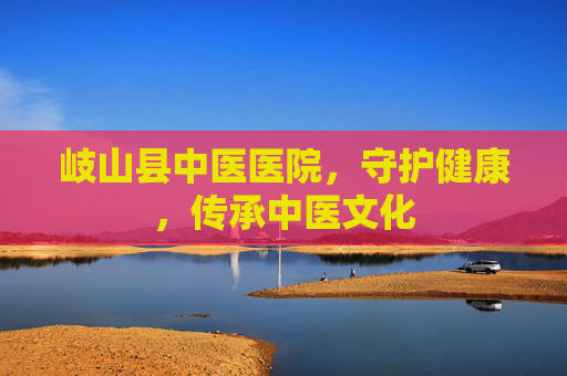 岐山县中医医院，守护健康，传承中医文化