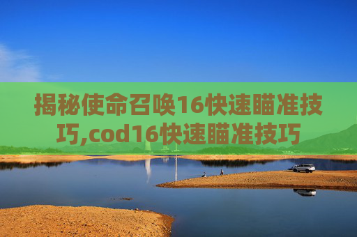 揭秘使命召唤16快速瞄准技巧,cod16快速瞄准技巧