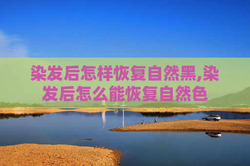 染发后怎样恢复自然黑,染发后怎么能恢复自然色