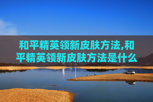 和平精英领新皮肤方法,和平精英领新皮肤方法是什么