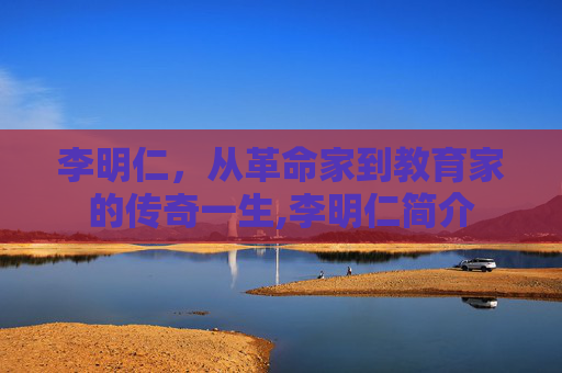 李明仁，从革命家到教育家的传奇一生,李明仁简介