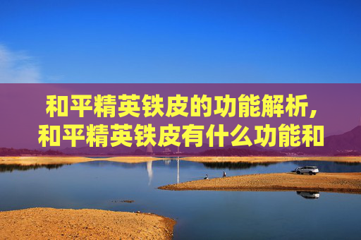 和平精英铁皮的功能解析,和平精英铁皮有什么功能和特点