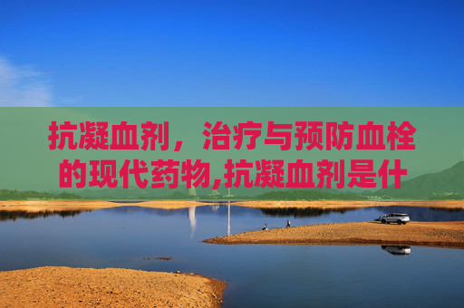 抗凝血剂，治疗与预防血栓的现代药物,抗凝血剂是什么药
