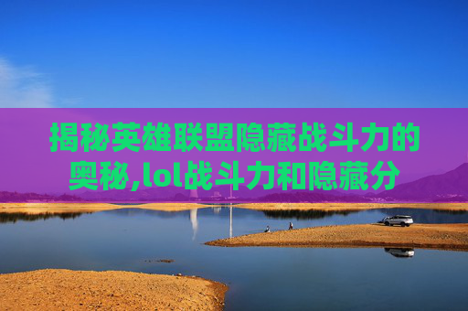 揭秘英雄联盟隐藏战斗力的奥秘,lol战斗力和隐藏分